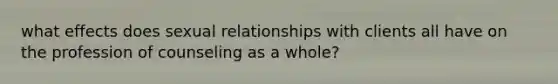 what effects does sexual relationships with clients all have on the profession of counseling as a whole?