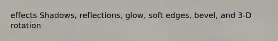 effects Shadows, reflections, glow, soft edges, bevel, and 3-D rotation