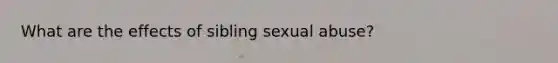 What are the effects of sibling sexual abuse?