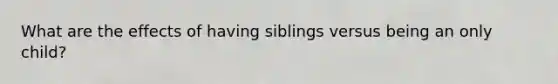 What are the effects of having siblings versus being an only child?