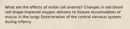 What are the effects of sickle cell anemia? Changes in red blood cell shape Impaired oxygen delivery to tissues Accumulation of mucus in the lungs Deterioration of the central nervous system during infancy