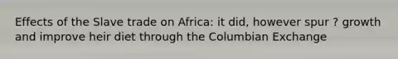 Effects of the Slave trade on Africa: it did, however spur ? growth and improve heir diet through the Columbian Exchange