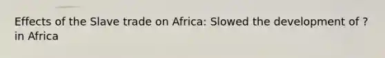 Effects of the Slave trade on Africa: Slowed the development of ? in Africa