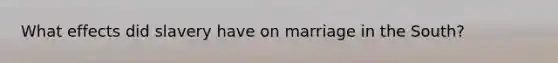 What effects did slavery have on marriage in the South?