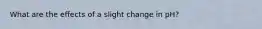 What are the effects of a slight change in pH?