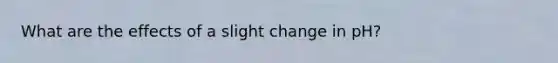 What are the effects of a slight change in pH?