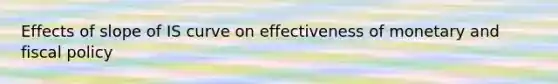 Effects of slope of IS curve on effectiveness of monetary and fiscal policy