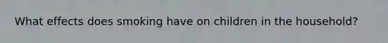 What effects does smoking have on children in the household?