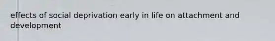 effects of social deprivation early in life on attachment and development