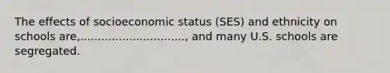 The effects of socioeconomic status (SES) and ethnicity on schools are,.............................., and many U.S. schools are segregated.