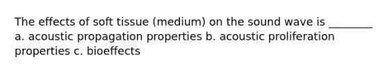 The effects of soft tissue (medium) on the sound wave is ________ a. acoustic propagation properties b. acoustic proliferation properties c. bioeffects