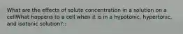 What are the effects of solute concentration in a solution on a cellWhat happens to a cell when it is in a hypotonic, hypertonic, and isotonic solution?::