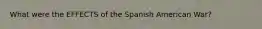 What were the EFFECTS of the Spanish American War?