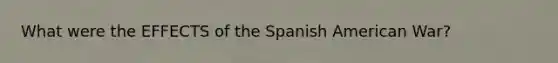 What were the EFFECTS of the Spanish American War?