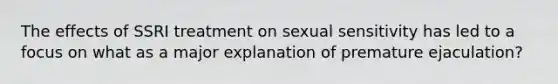 The effects of SSRI treatment on sexual sensitivity has led to a focus on what as a major explanation of premature ejaculation?