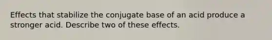 Effects that stabilize the conjugate base of an acid produce a stronger acid. Describe two of these effects.