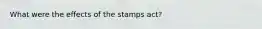 What were the effects of the stamps act?