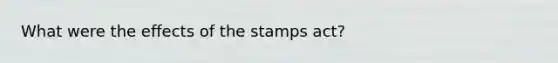 What were the effects of the stamps act?