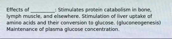 Effects of __________: Stimulates protein catabolism in bone, lymph muscle, and elsewhere. Stimulation of liver uptake of amino acids and their conversion to glucose. (gluconeogenesis) Maintenance of plasma glucose concentration.