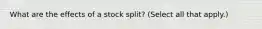 What are the effects of a stock split? (Select all that apply.)