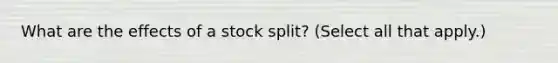 What are the effects of a stock split? (Select all that apply.)