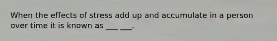 When the effects of stress add up and accumulate in a person over time it is known as ___ ___.