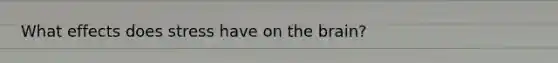 What effects does stress have on the brain?