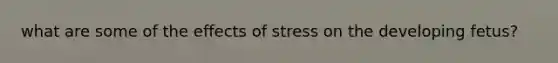 what are some of the effects of stress on the developing fetus?