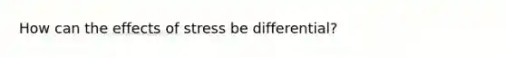 How can the effects of stress be differential?