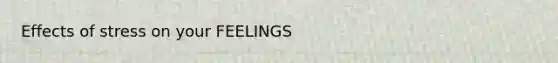 Effects of stress on your FEELINGS