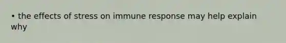 • the effects of stress on immune response may help explain why