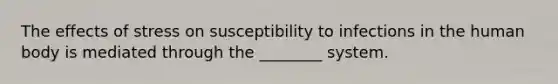 The effects of stress on susceptibility to infections in the human body is mediated through the ________ system.