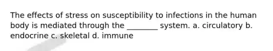 The <a href='https://www.questionai.com/knowledge/k4QbjAzLl7-effects-of-stress' class='anchor-knowledge'>effects of stress</a> on susceptibility to infections in the human body is mediated through the ________ system. a. circulatory b. endocrine c. skeletal d. immune