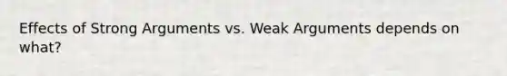 Effects of Strong Arguments vs. Weak Arguments depends on what?