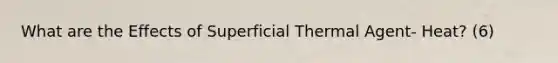 What are the Effects of Superficial Thermal Agent- Heat? (6)