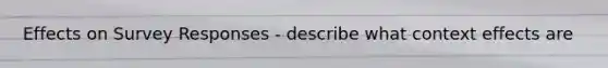 Effects on Survey Responses - describe what context effects are