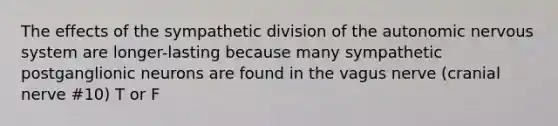 The effects of the sympathetic division of the autonomic nervous system are longer-lasting because many sympathetic postganglionic neurons are found in the vagus nerve (cranial nerve #10) T or F