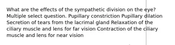 What are the effects of the sympathetic division on the eye? Multiple select question. Pupillary constriction Pupillary dilation Secretion of tears from the lacrimal gland Relaxation of the ciliary muscle and lens for far vision Contraction of the ciliary muscle and lens for near vision