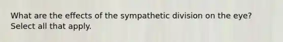 What are the effects of the sympathetic division on the eye? Select all that apply.