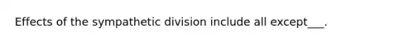 Effects of the sympathetic division include all except___.