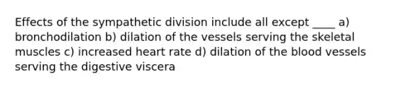 Effects of the sympathetic division include all except ____ a) bronchodilation b) dilation of the vessels serving the skeletal muscles c) increased heart rate d) dilation of the blood vessels serving the digestive viscera