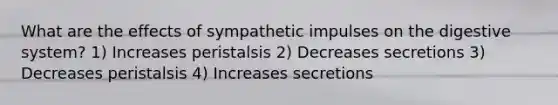 What are the effects of sympathetic impulses on the digestive system? 1) Increases peristalsis 2) Decreases secretions 3) Decreases peristalsis 4) Increases secretions