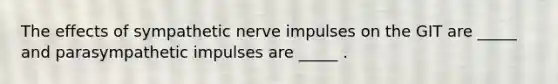 The effects of sympathetic nerve impulses on the GIT are _____ and parasympathetic impulses are _____ .