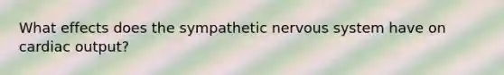 What effects does the sympathetic nervous system have on cardiac output?