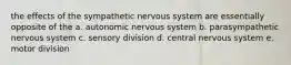 the effects of the sympathetic nervous system are essentially opposite of the a. autonomic nervous system b. parasympathetic nervous system c. sensory division d. central nervous system e. motor division