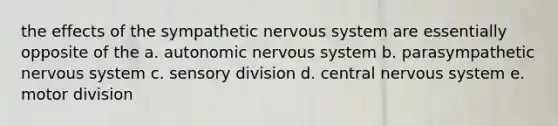 the effects of the sympathetic <a href='https://www.questionai.com/knowledge/kThdVqrsqy-nervous-system' class='anchor-knowledge'>nervous system</a> are essentially opposite of the a. autonomic nervous system b. parasympathetic nervous system c. sensory division d. central nervous system e. motor division