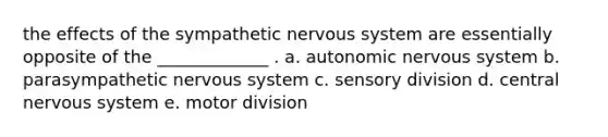 the effects of the sympathetic nervous system are essentially opposite of the _____________ . a. autonomic nervous system b. parasympathetic nervous system c. sensory division d. central nervous system e. motor division