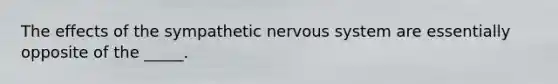 The effects of the sympathetic nervous system are essentially opposite of the _____.