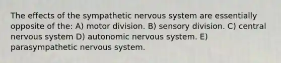 The effects of the sympathetic nervous system are essentially opposite of the: A) motor division. B) sensory division. C) central nervous system D) autonomic nervous system. E) parasympathetic nervous system.