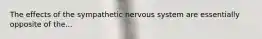 The effects of the sympathetic nervous system are essentially opposite of the...